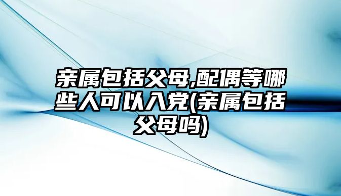 親屬包括父母,配偶等哪些人可以入黨(親屬包括父母嗎)