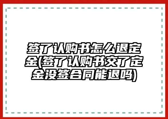 簽了認(rèn)購(gòu)書怎么退定金(簽了認(rèn)購(gòu)書交了定金沒(méi)簽合同能退嗎)