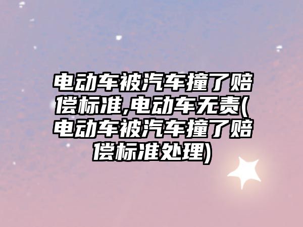 電動車被汽車撞了賠償標準,電動車無責(電動車被汽車撞了賠償標準處理)