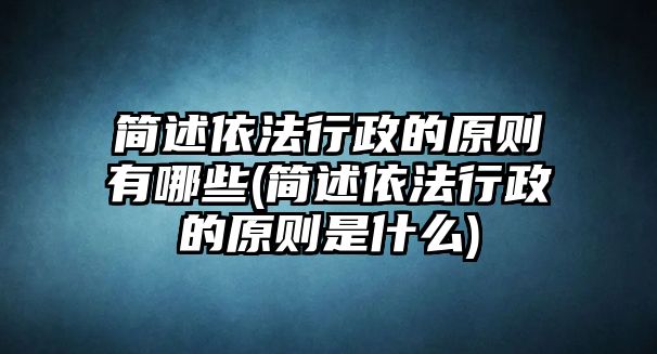 簡述依法行政的原則有哪些(簡述依法行政的原則是什么)