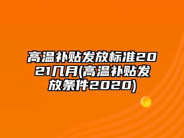 高溫補貼發放標準2021幾月(高溫補貼發放條件2020)