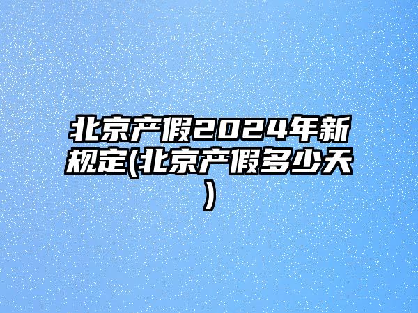 北京產假2024年新規定(北京產假多少天)