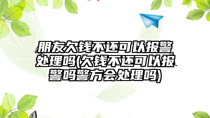 朋友欠錢不還可以報(bào)警處理嗎(欠錢不還可以報(bào)警嗎警方會(huì)處理嗎)