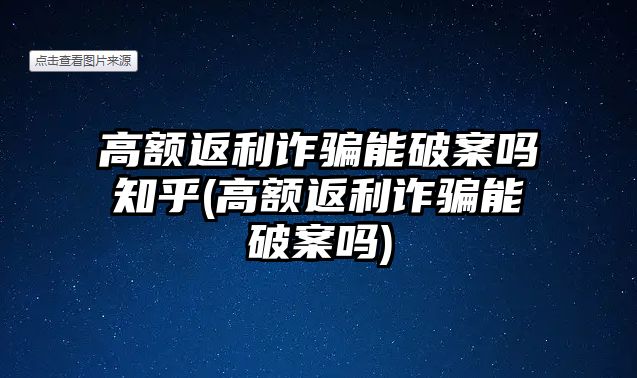 高額返利詐騙能破案嗎知乎(高額返利詐騙能破案嗎)