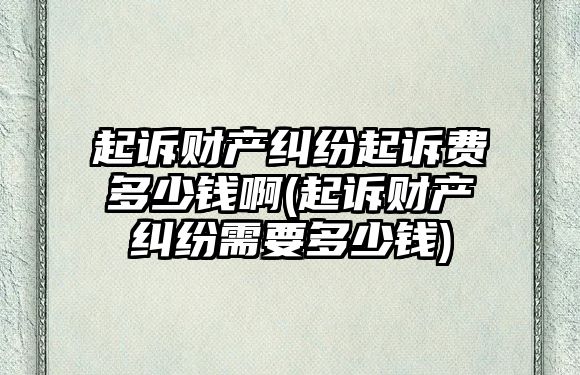 起訴財(cái)產(chǎn)糾紛起訴費(fèi)多少錢(qián)啊(起訴財(cái)產(chǎn)糾紛需要多少錢(qián))