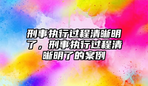 刑事執行過程清晰明了，刑事執行過程清晰明了的案例