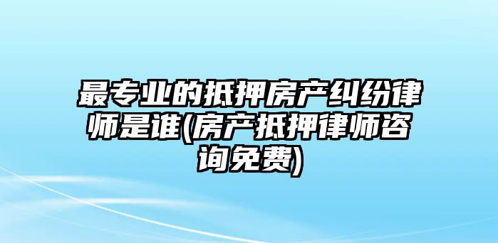 最專業的抵押房產糾紛律師是誰(房產抵押律師咨詢免費)