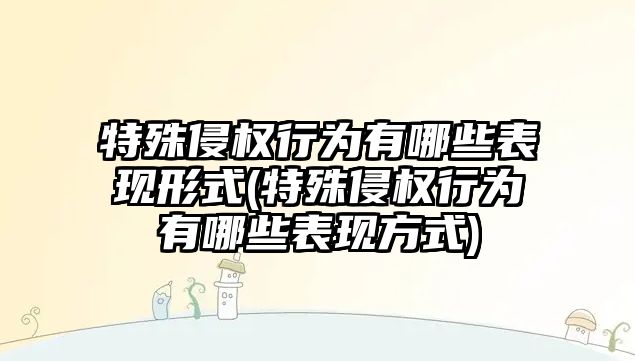 特殊侵權行為有哪些表現形式(特殊侵權行為有哪些表現方式)