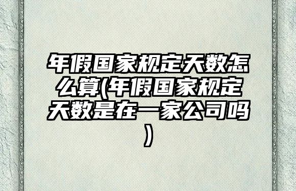 年假國家規(guī)定天數(shù)怎么算(年假國家規(guī)定天數(shù)是在一家公司嗎)