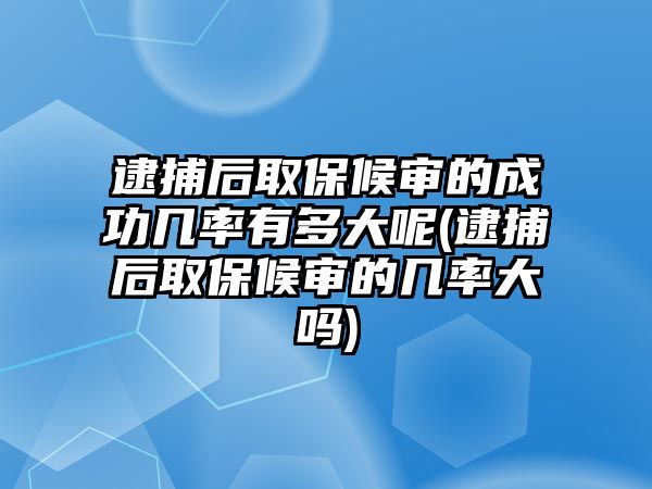 逮捕后取保候審的成功幾率有多大呢(逮捕后取保候審的幾率大嗎)