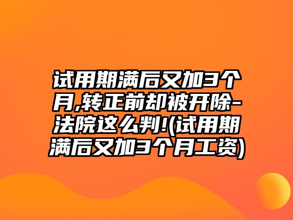 試用期滿后又加3個月,轉正前卻被開除-法院這么判!(試用期滿后又加3個月工資)