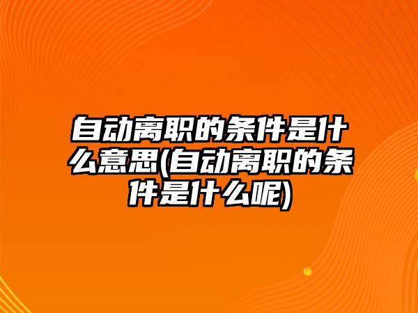 自動離職的條件是什么意思(自動離職的條件是什么呢)