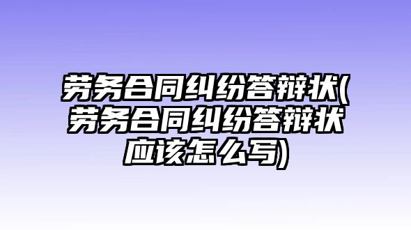 勞務(wù)合同糾紛答辯狀(勞務(wù)合同糾紛答辯狀應(yīng)該怎么寫)