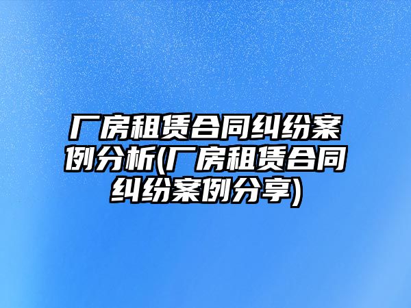 廠房租賃合同糾紛案例分析(廠房租賃合同糾紛案例分享)