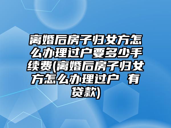 離婚后房子歸女方怎么辦理過(guò)戶要多少手續(xù)費(fèi)(離婚后房子歸女方怎么辦理過(guò)戶 有貸款)