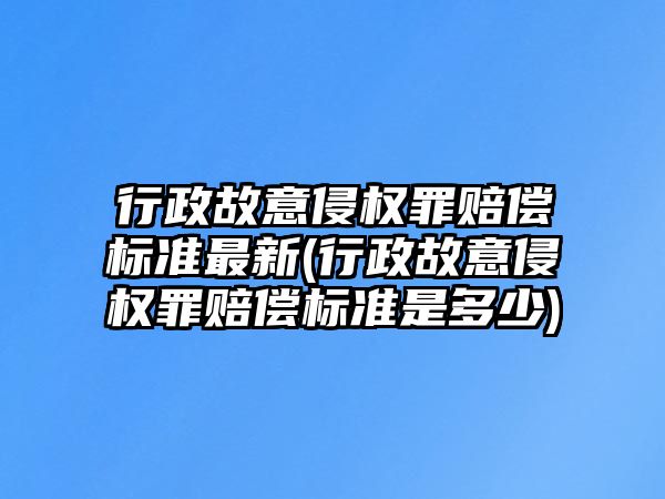 行政故意侵權(quán)罪賠償標準最新(行政故意侵權(quán)罪賠償標準是多少)