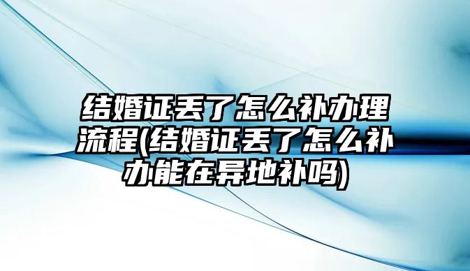 結(jié)婚證丟了怎么補(bǔ)辦理流程(結(jié)婚證丟了怎么補(bǔ)辦能在異地補(bǔ)嗎)