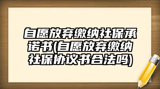 自愿放棄繳納社保承諾書(自愿放棄繳納社保協議書合法嗎)