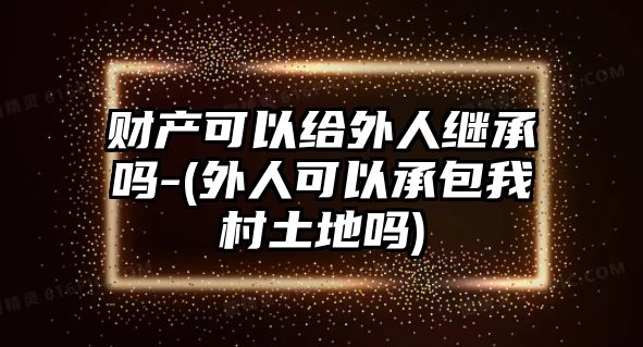 財產可以給外人繼承嗎-(外人可以承包我村土地嗎)