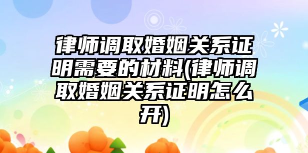 律師調取婚姻關系證明需要的材料(律師調取婚姻關系證明怎么開)