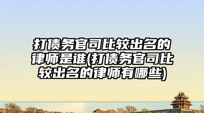 打債務官司比較出名的律師是誰(打債務官司比較出名的律師有哪些)