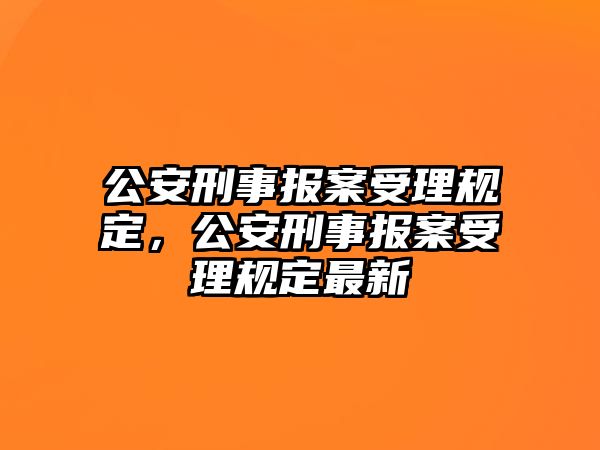 公安刑事報案受理規(guī)定，公安刑事報案受理規(guī)定最新