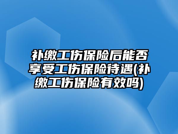 補繳工傷保險后能否享受工傷保險待遇(補繳工傷保險有效嗎)