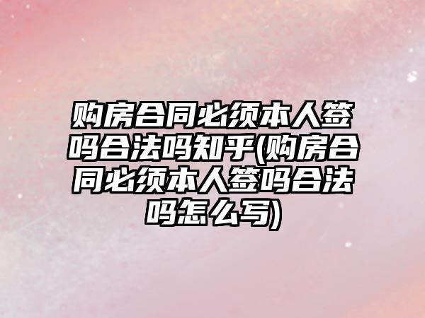 購房合同必須本人簽嗎合法嗎知乎(購房合同必須本人簽嗎合法嗎怎么寫)