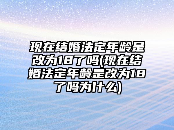 現(xiàn)在結(jié)婚法定年齡是改為18了嗎(現(xiàn)在結(jié)婚法定年齡是改為18了嗎為什么)