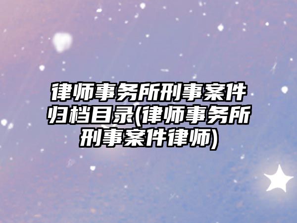 律師事務所刑事案件歸檔目錄(律師事務所刑事案件律師)