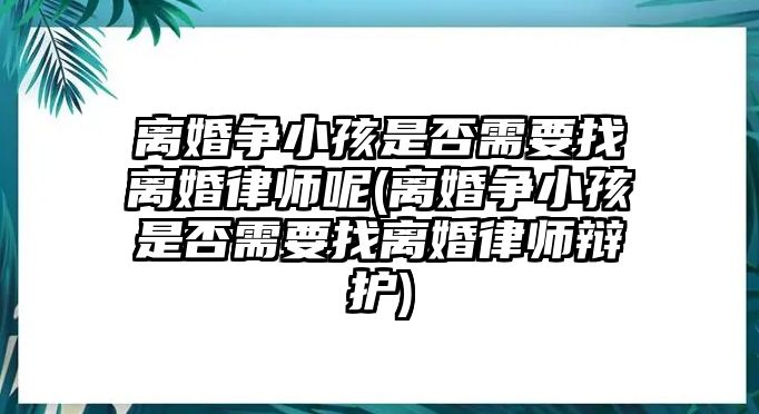 離婚爭(zhēng)小孩是否需要找離婚律師呢(離婚爭(zhēng)小孩是否需要找離婚律師辯護(hù))