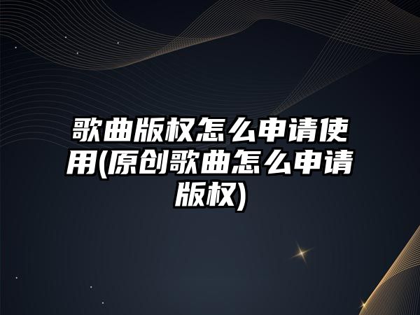 歌曲版權怎么申請使用(原創歌曲怎么申請版權)