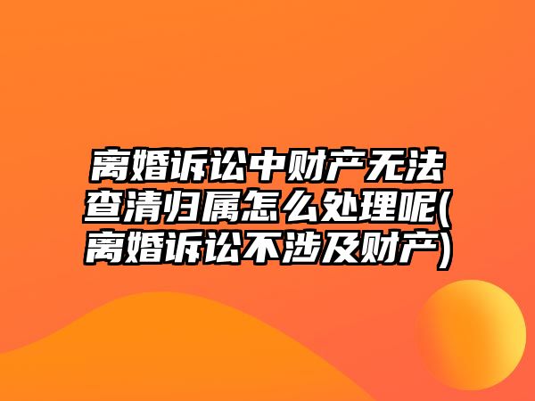 離婚訴訟中財產無法查清歸屬怎么處理呢(離婚訴訟不涉及財產)