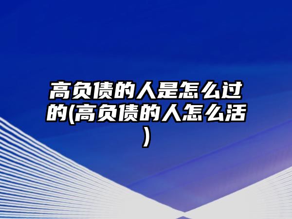 高負債的人是怎么過的(高負債的人怎么活)