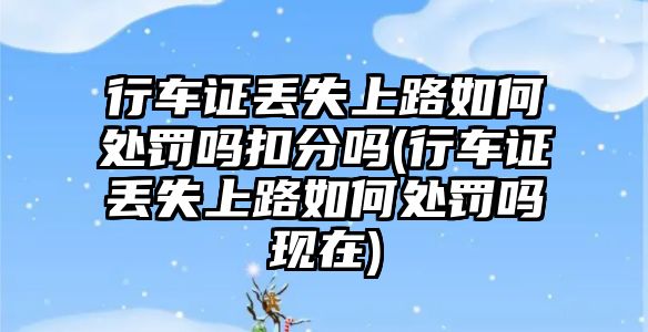 行車證丟失上路如何處罰嗎扣分嗎(行車證丟失上路如何處罰嗎現在)