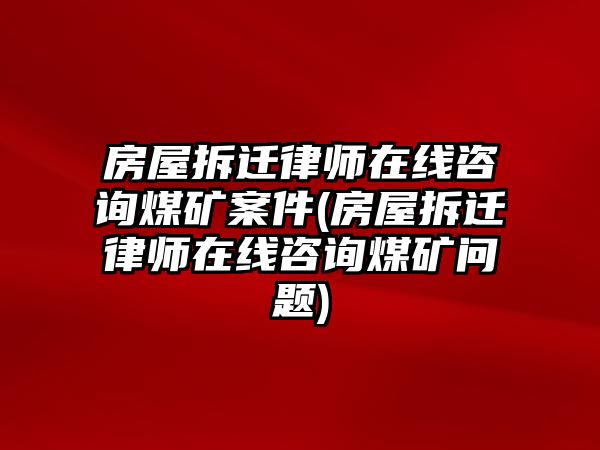 房屋拆遷律師在線咨詢煤礦案件(房屋拆遷律師在線咨詢煤礦問題)