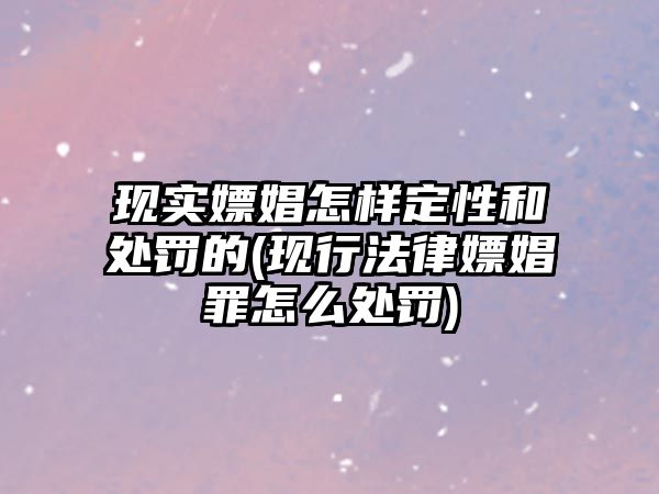 現(xiàn)實(shí)嫖娼怎樣定性和處罰的(現(xiàn)行法律嫖娼罪怎么處罰)