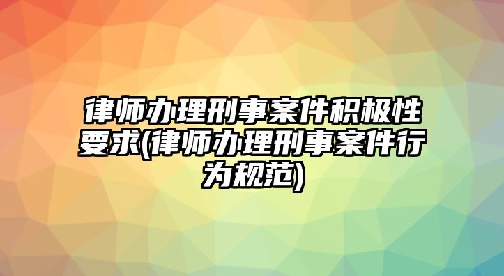 律師辦理刑事案件積極性要求(律師辦理刑事案件行為規(guī)范)