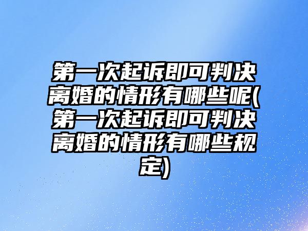 第一次起訴即可判決離婚的情形有哪些呢(第一次起訴即可判決離婚的情形有哪些規定)