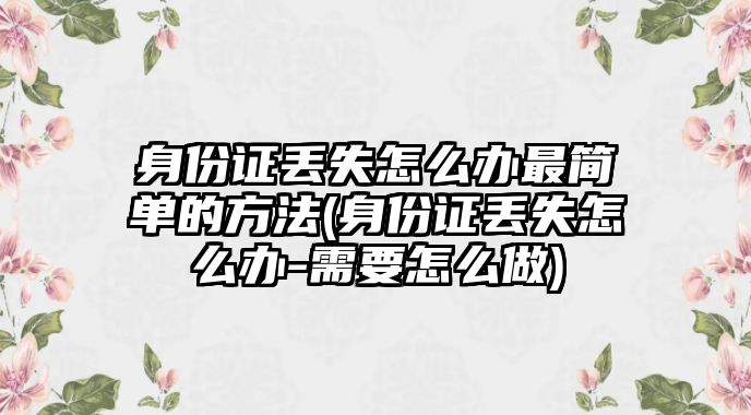 身份證丟失怎么辦最簡單的方法(身份證丟失怎么辦-需要怎么做)