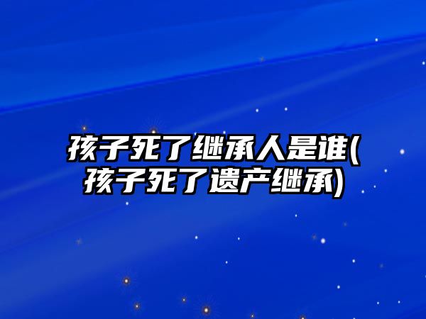 孩子死了繼承人是誰(孩子死了遺產繼承)