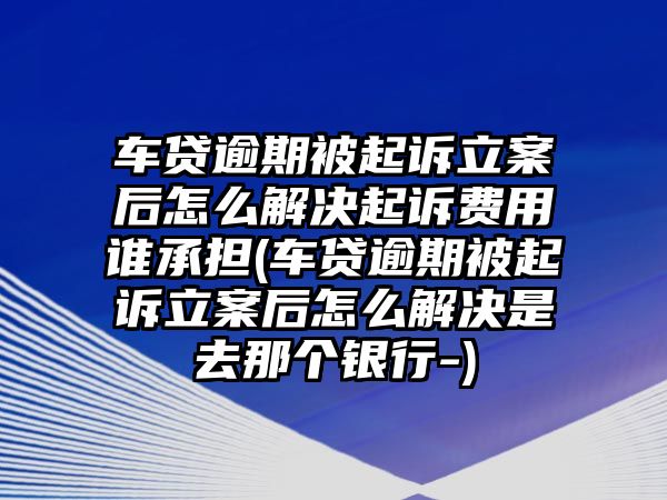 車(chē)貸逾期被起訴立案后怎么解決起訴費(fèi)用誰(shuí)承擔(dān)(車(chē)貸逾期被起訴立案后怎么解決是去那個(gè)銀行-)