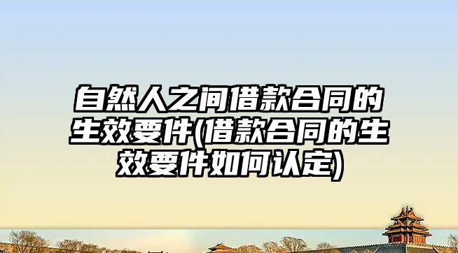 自然人之間借款合同的生效要件(借款合同的生效要件如何認定)