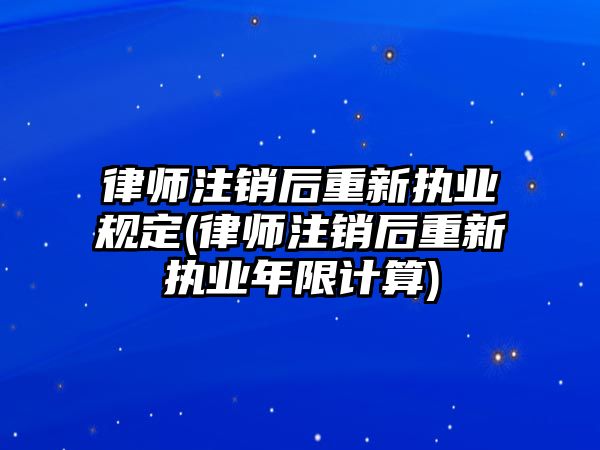 律師注銷后重新執(zhí)業(yè)規(guī)定(律師注銷后重新執(zhí)業(yè)年限計算)