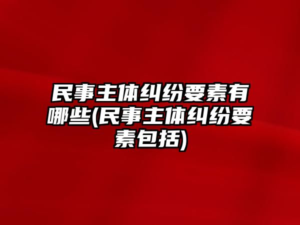 民事主體糾紛要素有哪些(民事主體糾紛要素包括)