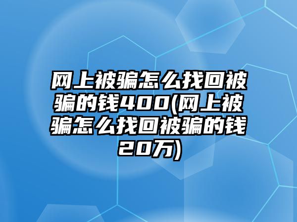 網上被騙怎么找回被騙的錢400(網上被騙怎么找回被騙的錢20萬)