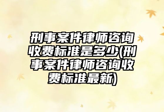 刑事案件律師咨詢收費標準是多少(刑事案件律師咨詢收費標準最新)