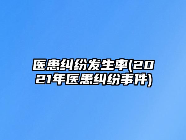 醫(yī)患糾紛發(fā)生率(2021年醫(yī)患糾紛事件)