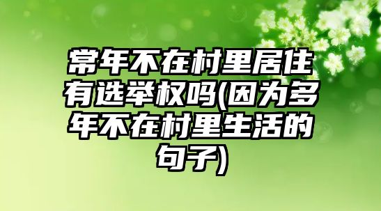 常年不在村里居住有選舉權嗎(因為多年不在村里生活的句子)