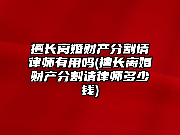 擅長離婚財產分割請律師有用嗎(擅長離婚財產分割請律師多少錢)